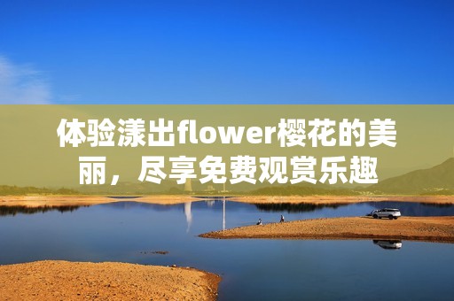 体验漾出flower樱花的美丽，尽享免费观赏乐趣