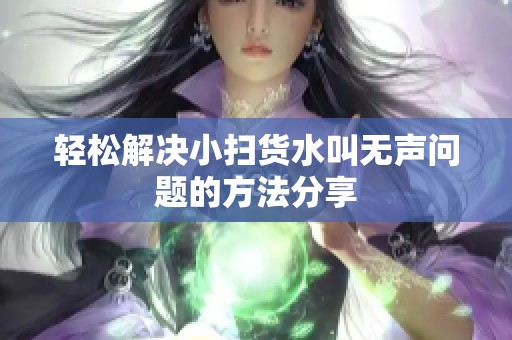 轻松解决小扫货水叫无声问题的方法分享