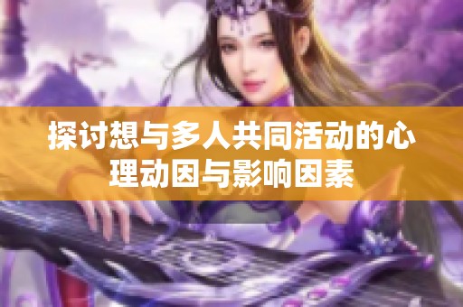 探讨想与多人共同活动的心理动因与影响因素