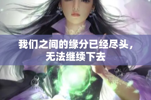 我们之间的缘分已经尽头，无法继续下去