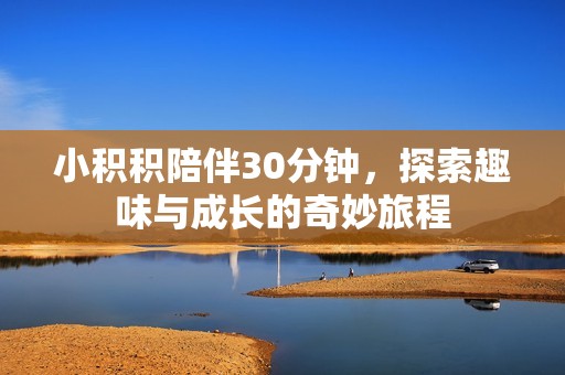 小积积陪伴30分钟，探索趣味与成长的奇妙旅程