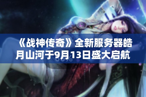 《战神传奇》全新服务器皓月山河于9月13日盛大启航