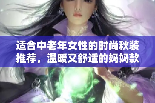 适合中老年女性的时尚秋装推荐，温暖又舒适的妈妈款式