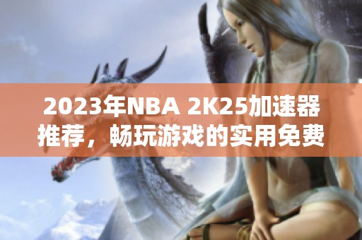 2023年NBA 2K25加速器推荐，畅玩游戏的实用免费工具分享