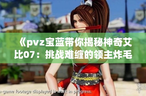 《pvz宝蓝带你揭秘神奇艾比07：挑战难缠的领主炸毛羊与其低资质困境》