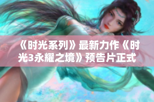 《时光系列》最新力作《时光3永耀之境》预告片正式发布！