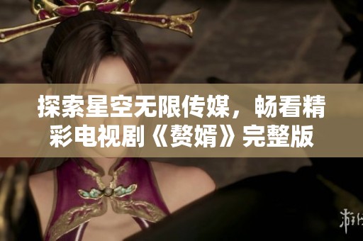 探索星空无限传媒，畅看精彩电视剧《赘婿》完整版