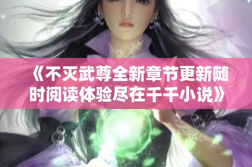 《不灭武尊全新章节更新随时阅读体验尽在千千小说》