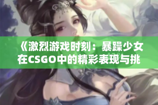 《激烈游戏时刻：暴躁少女在CSGO中的精彩表现与挑战》