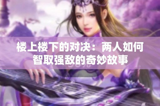 楼上楼下的对决：两人如何智取强敌的奇妙故事