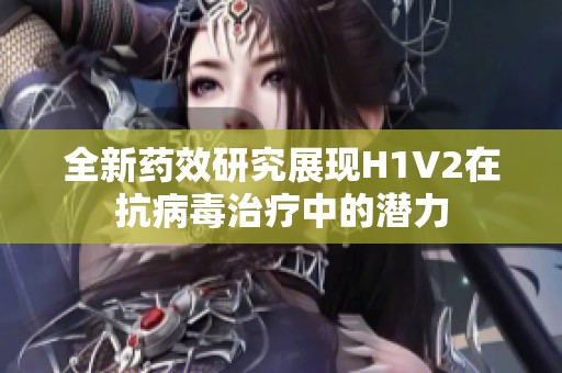 全新药效研究展现H1V2在抗病毒治疗中的潜力