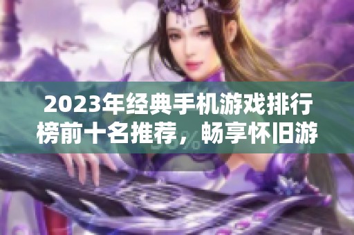 2023年经典手机游戏排行榜前十名推荐，畅享怀旧游戏乐趣