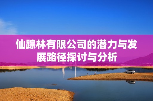 仙踪林有限公司的潜力与发展路径探讨与分析