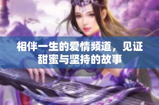 相伴一生的爱情频道，见证甜蜜与坚持的故事