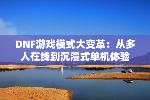 DNF游戏模式大变革：从多人在线到沉浸式单机体验