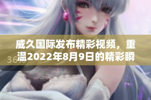 威久国际发布精彩视频，重温2022年8月9日的精彩瞬间