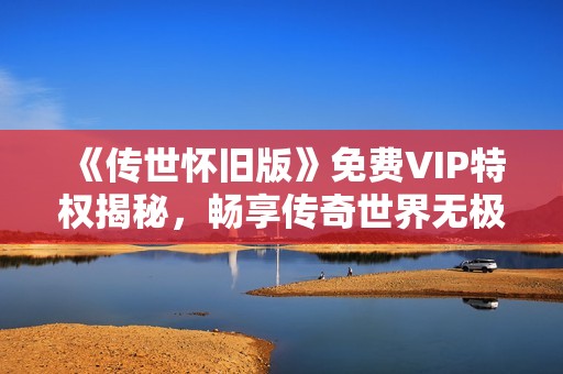 《传世怀旧版》免费VIP特权揭秘，畅享传奇世界无极限体验！