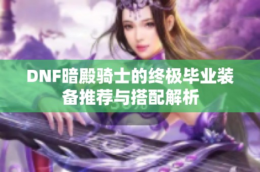 DNF暗殿骑士的终极毕业装备推荐与搭配解析