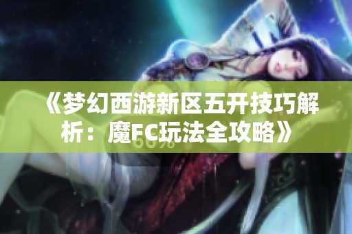 《梦幻西游新区五开技巧解析：魔FC玩法全攻略》