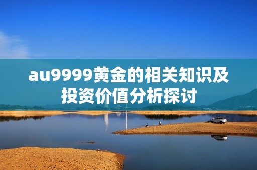 au9999黄金的相关知识及投资价值分析探讨