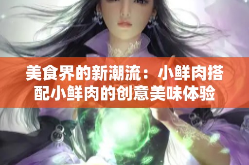 美食界的新潮流：小鲜肉搭配小鲜肉的创意美味体验