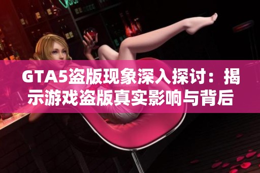 GTA5盗版现象深入探讨：揭示游戏盗版真实影响与背后原因