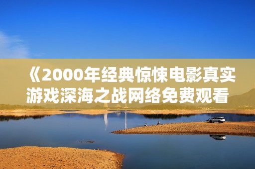 《2000年经典惊悚电影真实游戏深海之战网络免费观看》