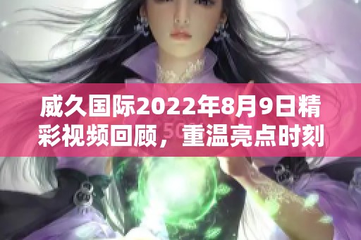 威久国际2022年8月9日精彩视频回顾，重温亮点时刻