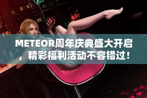 METEOR周年庆典盛大开启，精彩福利活动不容错过！