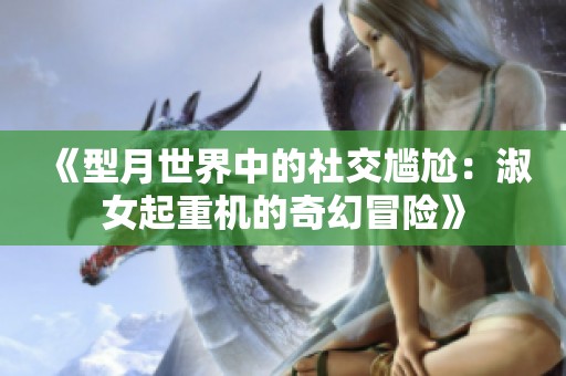 《型月世界中的社交尴尬：淑女起重机的奇幻冒险》