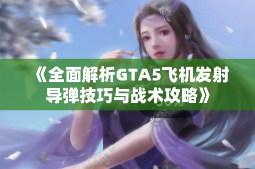 《全面解析GTA5飞机发射导弹技巧与战术攻略》