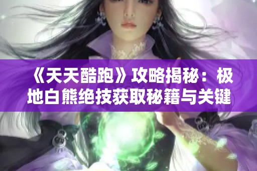 《天天酷跑》攻略揭秘：极地白熊绝技获取秘籍与关键步骤分享