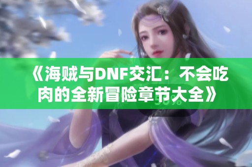 《海贼与DNF交汇：不会吃肉的全新冒险章节大全》