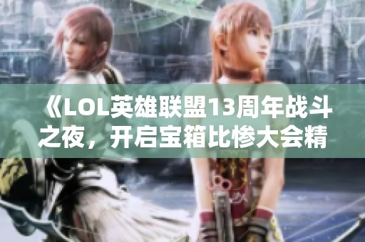 《LOL英雄联盟13周年战斗之夜，开启宝箱比惨大会精彩持续》