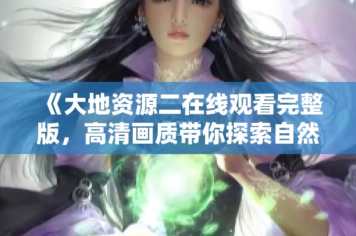 《大地资源二在线观看完整版，高清画质带你探索自然奥秘》