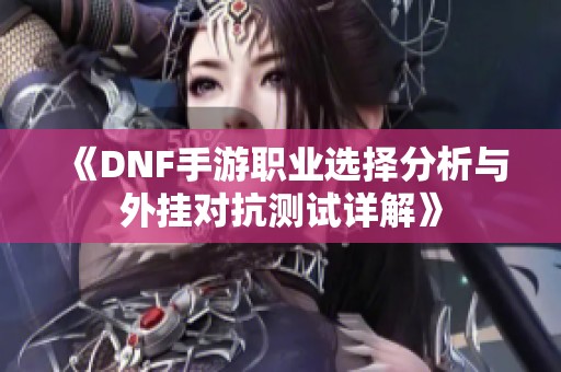 《DNF手游职业选择分析与外挂对抗测试详解》