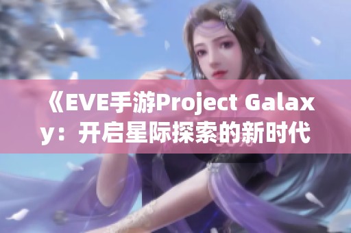 《EVE手游Project Galaxy：开启星际探索的新时代冒险》