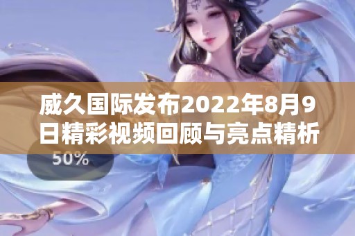 威久国际发布2022年8月9日精彩视频回顾与亮点精析