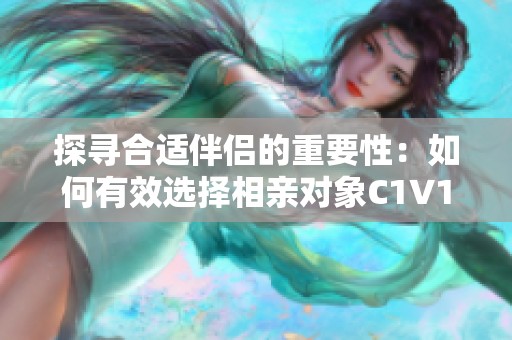 探寻合适伴侣的重要性：如何有效选择相亲对象C1V1