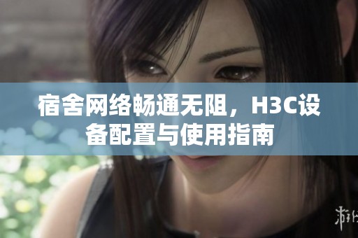 宿舍网络畅通无阻，H3C设备配置与使用指南