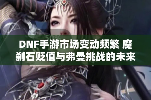 DNF手游市场变动频繁 魔刹石贬值与弗曼挑战的未来探讨