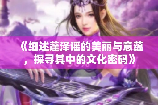 《细述蓬泽谣的美丽与意蕴，探寻其中的文化密码》