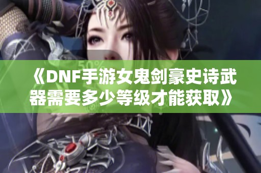 《DNF手游女鬼剑豪史诗武器需要多少等级才能获取》