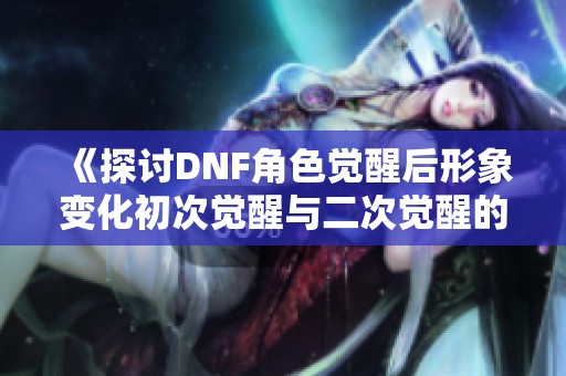 《探讨DNF角色觉醒后形象变化初次觉醒与二次觉醒的区别》