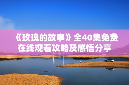 《玫瑰的故事》全40集免费在线观看攻略及感悟分享