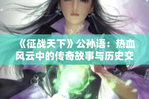 《征战天下》公孙语：热血风云中的传奇故事与历史交织