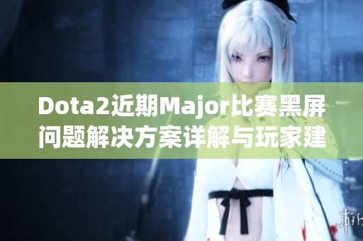 Dota2近期Major比赛黑屏问题解决方案详解与玩家建议