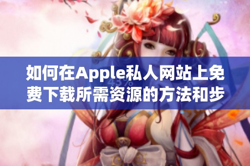 如何在Apple私人网站上免费下载所需资源的方法和步骤