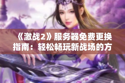 《激战2》服务器免费更换指南：轻松畅玩新战场的方法分享