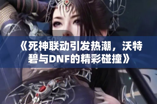 《死神联动引发热潮，沃特碧与DNF的精彩碰撞》